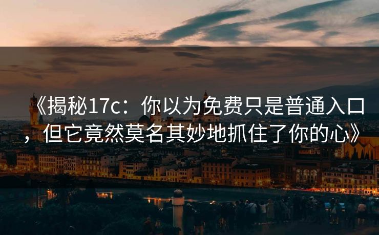 《揭秘17c：你以为免费只是普通入口，但它竟然莫名其妙地抓住了你的心》