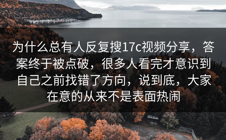 为什么总有人反复搜17c视频分享，答案终于被点破，很多人看完才意识到自己之前找错了方向，说到底，大家在意的从来不是表面热闹